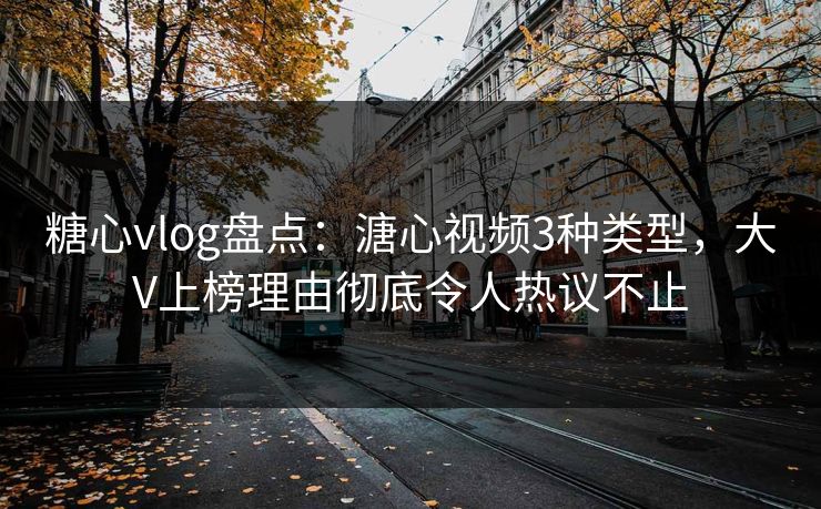 糖心vlog盘点：溏心视频3种类型，大V上榜理由彻底令人热议不止