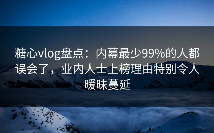 糖心vlog盘点：内幕最少99%的人都误会了，业内人士上榜理由特别令人暧昧蔓延