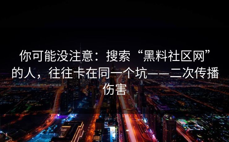 你可能没注意：搜索“黑料社区网”的人，往往卡在同一个坑——二次传播伤害