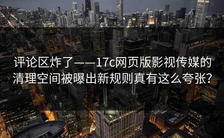 评论区炸了——17c网页版影视传媒的清理空间被曝出新规则真有这么夸张?