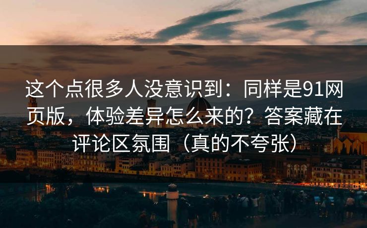 这个点很多人没意识到:同样是91网页版,体验差异怎么来的?答案藏在评论区氛围(真的不夸张)