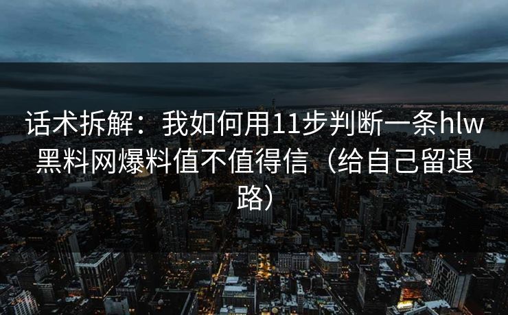 话术拆解:我如何用11步判断一条hlw黑料网爆料值不值得信(给自己留退路) 话术拆解:我如何用11步判断一条hlw黑料网爆料值不值得信(给自己留退路)