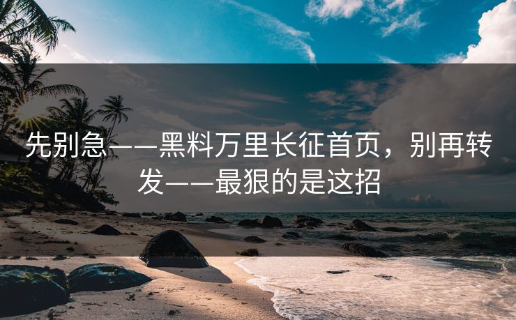 先别急——黑料万里长征首页,别再转发——最狠的是这招 先别急——黑料万里长征首页,别再转发——最狠的是这招