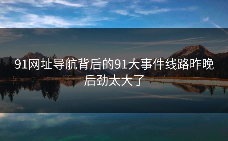91网址导航背后的91大事件线路昨晚后劲太大了