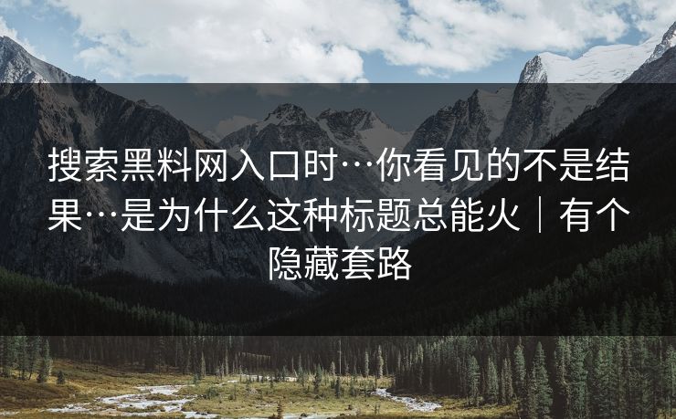 搜索黑料网入口时…你看见的不是结果…是为什么这种标题总能火|有个隐藏套路