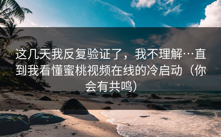 这几天我反复验证了,我不理解…直到我看懂蜜桃视频在线的冷启动(你会有共鸣)