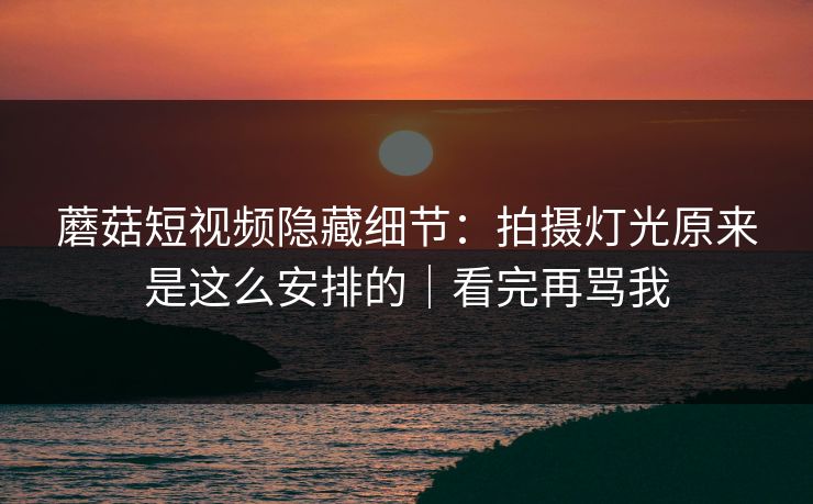 蘑菇短视频隐藏细节:拍摄灯光原来是这么安排的|看完再骂我