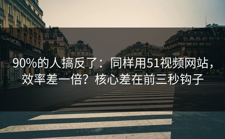90%的人搞反了:同样用51视频网站,效率差一倍?核心差在前三秒钩子