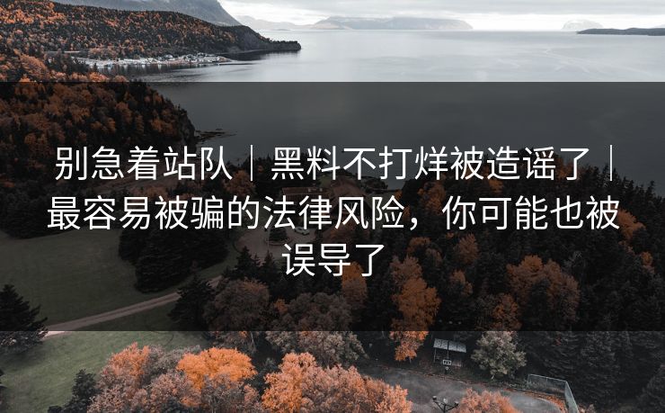 别急着站队|黑料不打烊被造谣了|最容易被骗的法律风险,你可能也被误导了