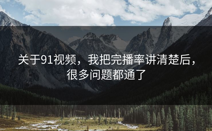 关于91视频,我把完播率讲清楚后,很多问题都通了