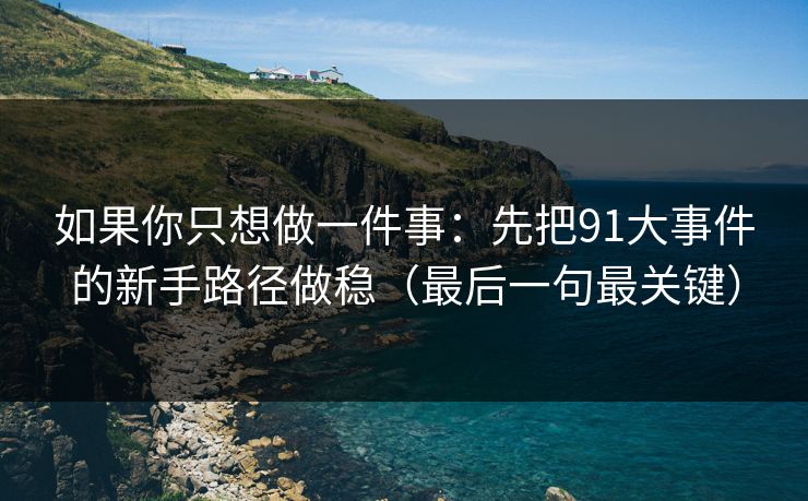 如果你只想做一件事:先把91大事件的新手路径做稳(最后一句最关键)