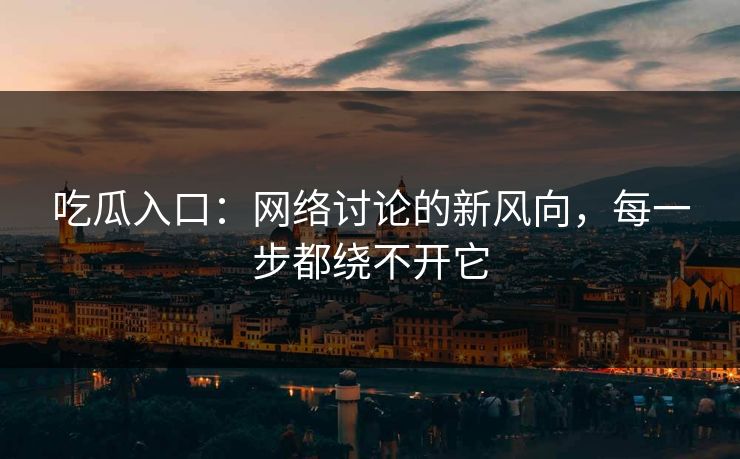吃瓜入口：网络讨论的新风向，每一步都绕不开它