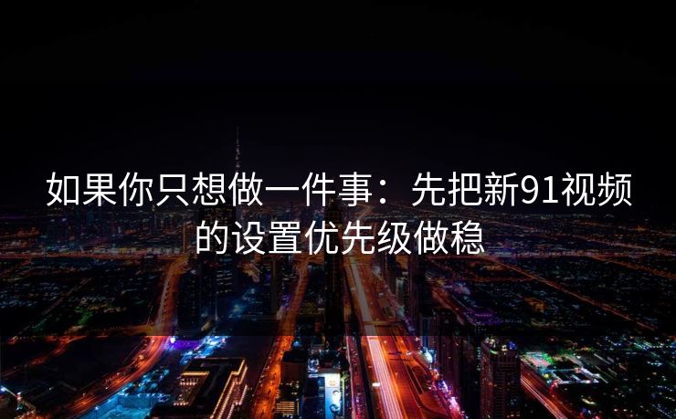 如果你只想做一件事:先把新91视频的设置优先级做稳