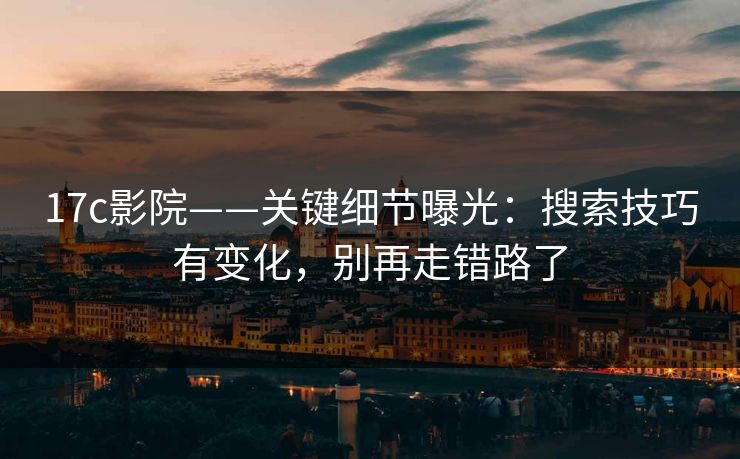 17c影院——关键细节曝光：搜索技巧有变化，别再走错路了