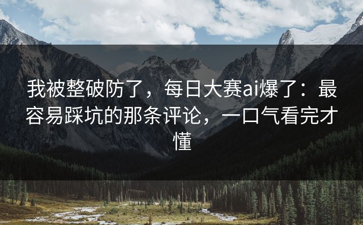 我被整破防了,每日大赛ai爆了:最容易踩坑的那条评论,一口气看完才懂