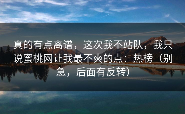 真的有点离谱,这次我不站队,我只说蜜桃网让我最不爽的点:热榜(别急,后面有反转)