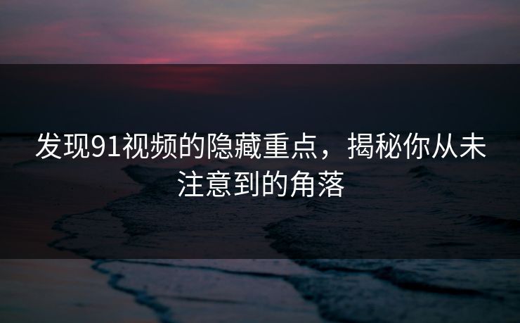发现91视频的隐藏重点,揭秘你从未注意到的角落