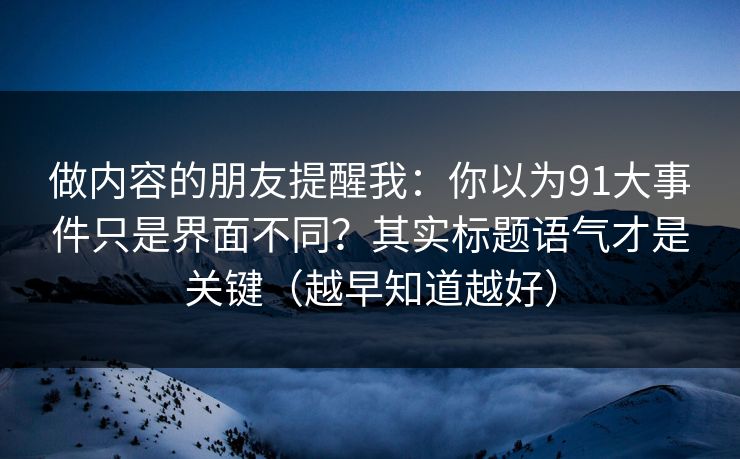 做内容的朋友提醒我:你以为91大事件只是界面不同?其实标题语气才是关键(越早知道越好)