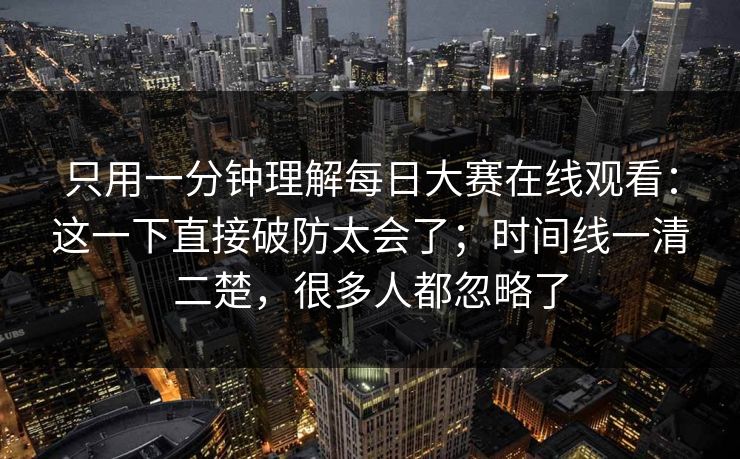 只用一分钟理解每日大赛在线观看:这一下直接破防太会了;时间线一清二楚,很多人都忽略了