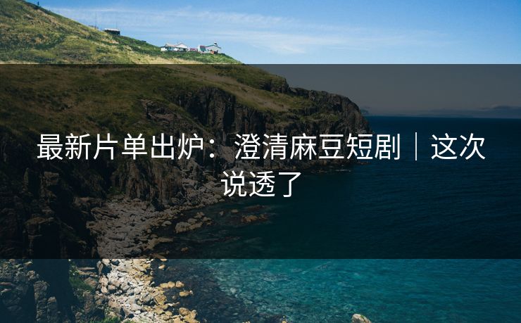 最新片单出炉:澄清麻豆短剧|这次说透了