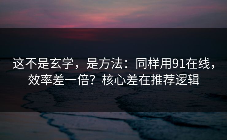 这不是玄学,是方法:同样用91在线,效率差一倍?核心差在推荐逻辑