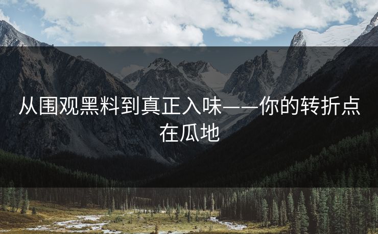 从围观黑料到真正入味——你的转折点在瓜地