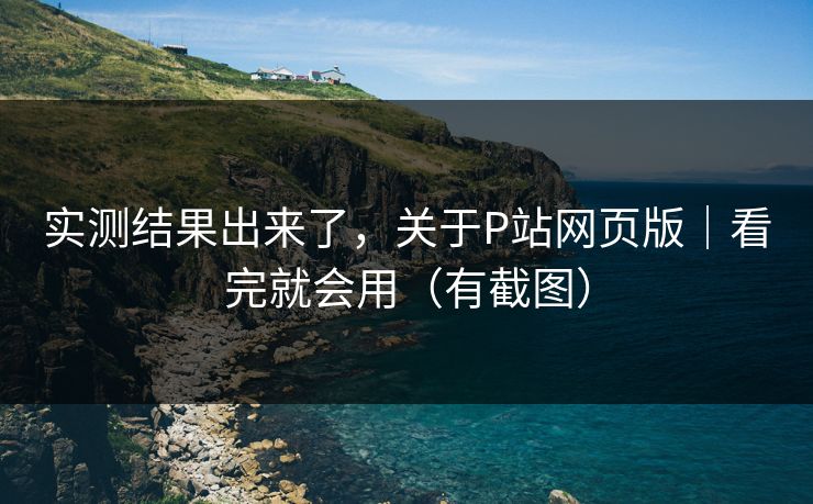实测结果出来了，关于P站网页版｜看完就会用（有截图）
