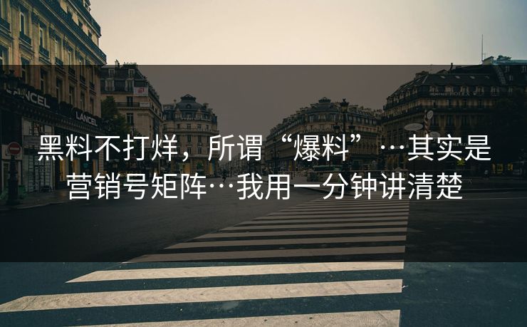 黑料不打烊,所谓“爆料”…其实是营销号矩阵…我用一分钟讲清楚