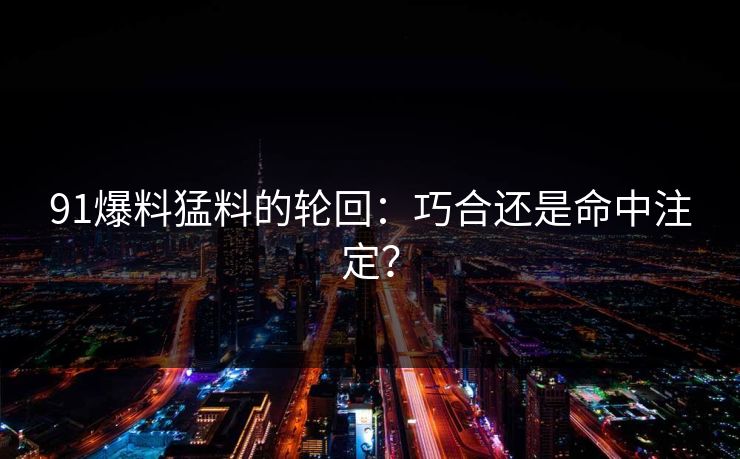 91爆料猛料的轮回:巧合还是命中注定?