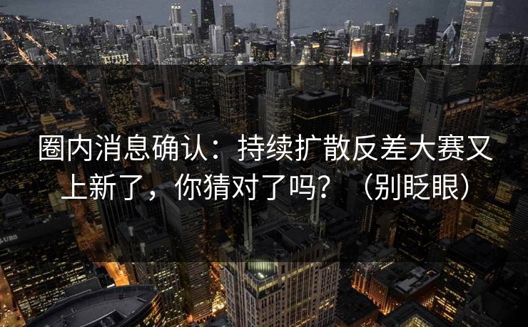 圈内消息确认:持续扩散反差大赛又上新了,你猜对了吗?(别眨眼)
