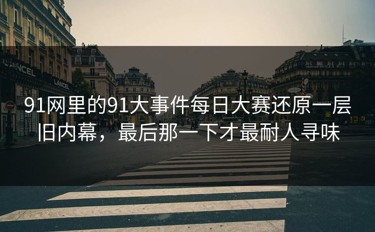 91网里的91大事件每日大赛还原一层旧内幕,最后那一下才最耐人寻味