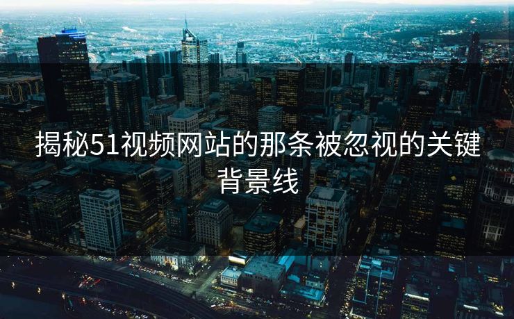 揭秘51视频网站的那条被忽视的关键背景线