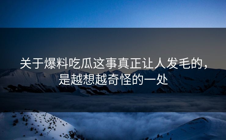 关于爆料吃瓜这事真正让人发毛的,是越想越奇怪的一处