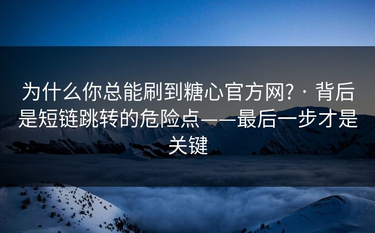 为什么你总能刷到糖心官方网? · 背后是短链跳转的危险点——最后一步才是关键 为什么你总能刷到糖心官方网? · 背后是短链跳转的危险点——最后一步才是关键