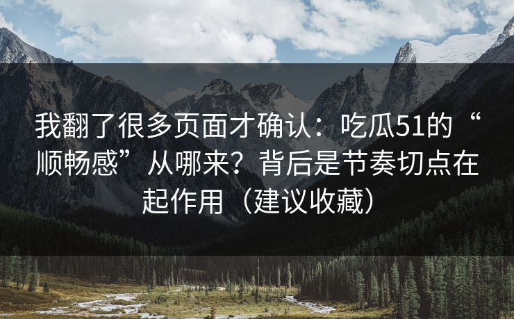 我翻了很多页面才确认:吃瓜51的“顺畅感”从哪来?背后是节奏切点在起作用(建议收藏)